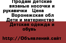 Продам детские вязаные носочки и рукавички › Цена ­ 100-150 - Воронежская обл. Дети и материнство » Детская одежда и обувь   